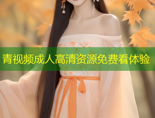 青视频成人高清资源免费看体验