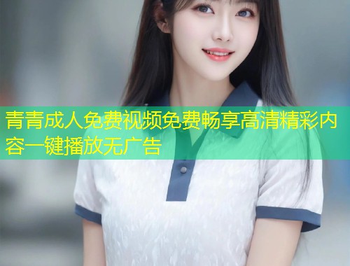 青青成人免费视频免费畅享高清精彩内容一键播放无广告
