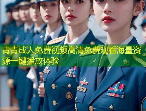 青青成人免费视频高清免费观看海量资源一键播放体验