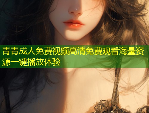 青青成人免费视频高清免费观看海量资源一键播放体验