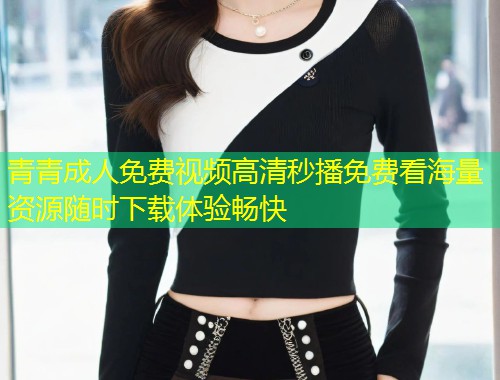 青青成人免费视频高清秒播免费看海量资源随时下载体验畅快