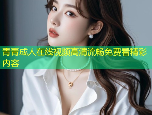 青青成人在线视频高清流畅免费看精彩内容
