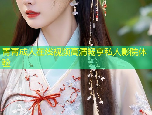 青青成人在线视频高清畅享私人影院体验