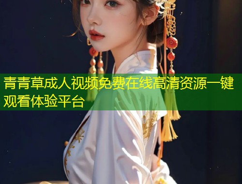 青青草成人视频免费在线高清资源一键观看体验平台