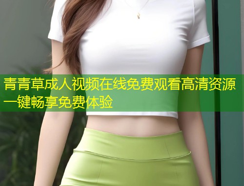 青青草成人视频在线免费观看高清资源一键畅享免费体验