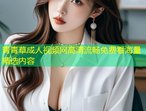 青青草成人视频网高清流畅免费看海量精选内容