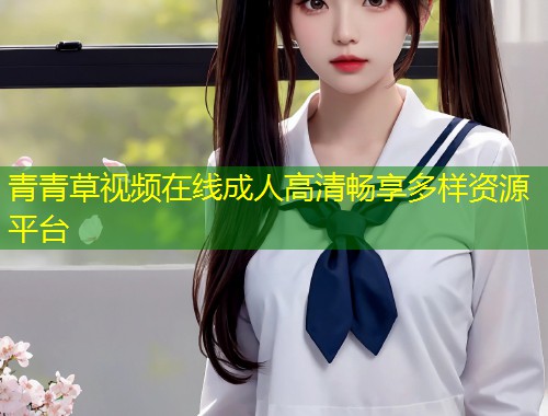 青青草视频在线成人高清畅享多样资源平台