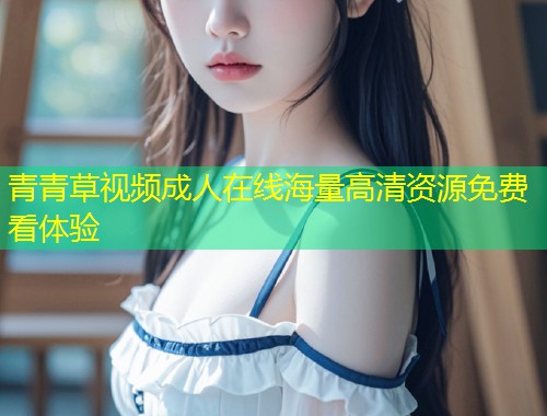 青青草视频成人在线海量高清资源免费看体验