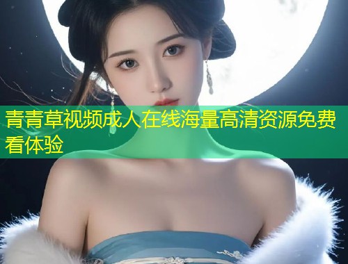 青青草视频成人在线海量高清资源免费看体验