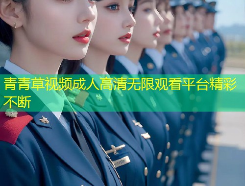 青青草视频成人高清无限观看平台精彩不断