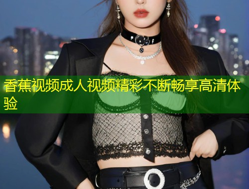 香蕉视频成人视频精彩不断畅享高清体验