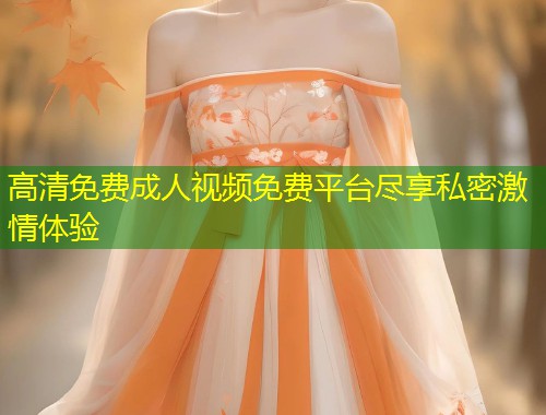 高清免费成人视频免费平台尽享私密激情体验