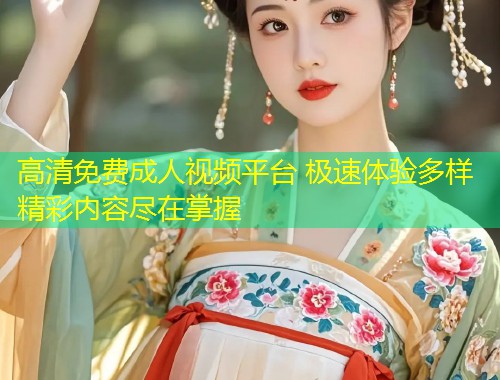 高清免费成人视频平台 极速体验多样精彩内容尽在掌握