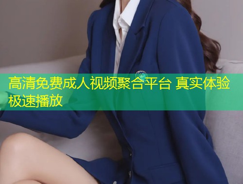 高清免费成人视频聚合平台 真实体验极速播放