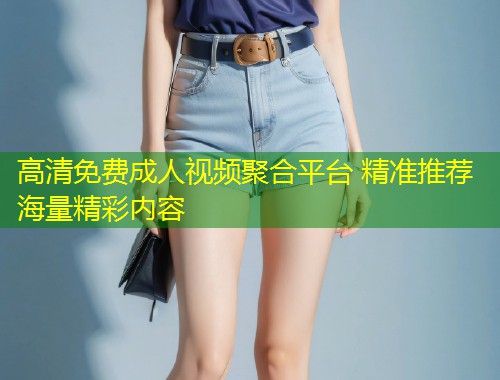 高清免费成人视频聚合平台 精准推荐海量精彩内容
