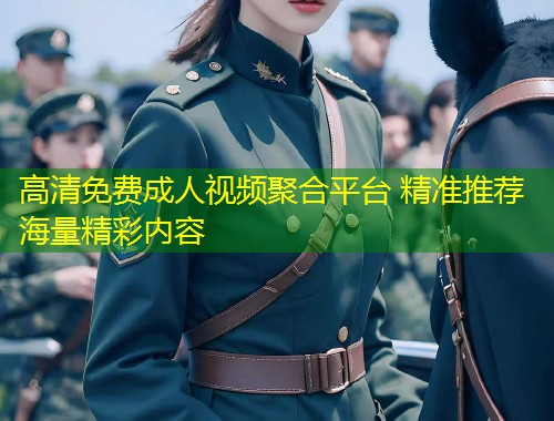 高清免费成人视频聚合平台 精准推荐海量精彩内容
