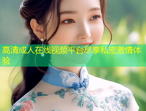 高清成人在线视频平台尽享私密激情体验
