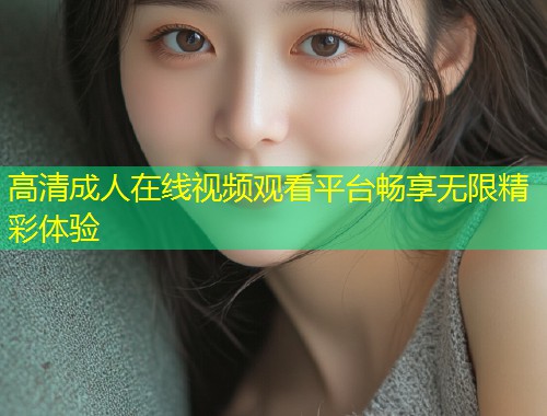 高清成人在线视频观看平台畅享无限精彩体验