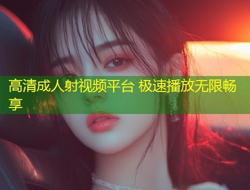 高清成人射视频平台 极速播放无限畅享