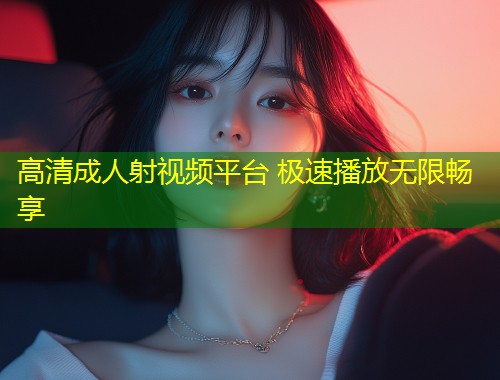 高清成人射视频平台 极速播放无限畅享