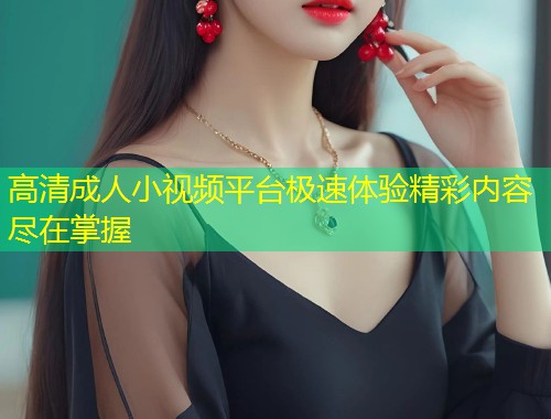 高清成人小视频平台极速体验精彩内容尽在掌握
