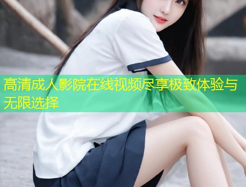 高清成人影院在线视频尽享极致体验与无限选择
