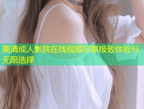 高清成人影院在线视频尽享极致体验与无限选择