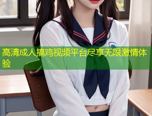 高清成人搞鸡视频平台尽享无限激情体验