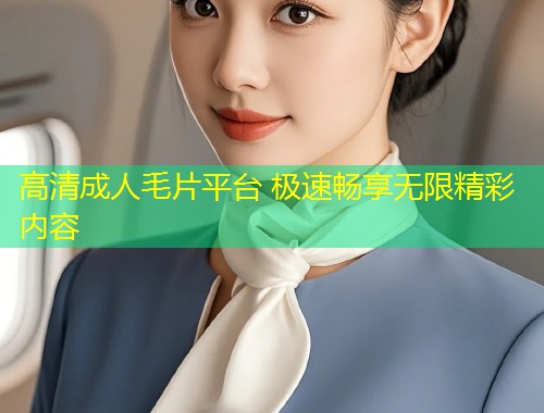 高清成人毛片平台 极速畅享无限精彩内容
