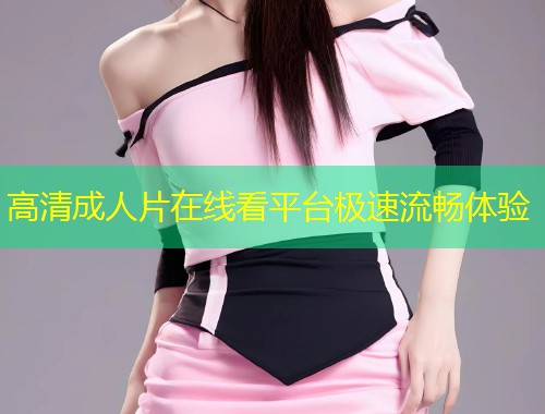 高清成人片在线看平台极速流畅体验