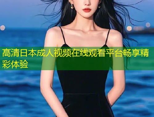高清日本成人视频在线观看平台畅享精彩体验