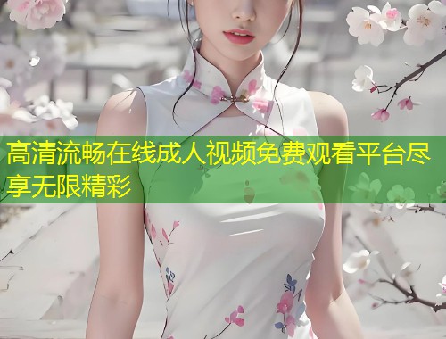高清流畅在线成人视频免费观看平台尽享无限精彩