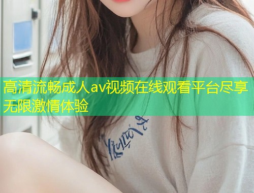 高清流畅成人av视频在线观看平台尽享无限激情体验