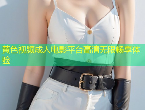 黄色视频成人电影平台高清无限畅享体验