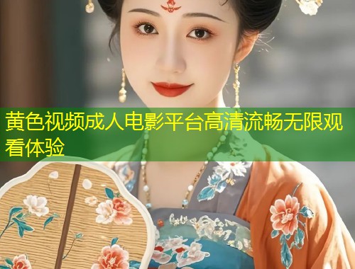 黄色视频成人电影平台高清流畅无限观看体验