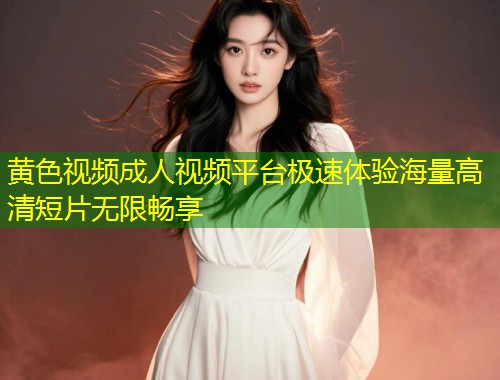 黄色视频成人视频平台极速体验海量高清短片无限畅享